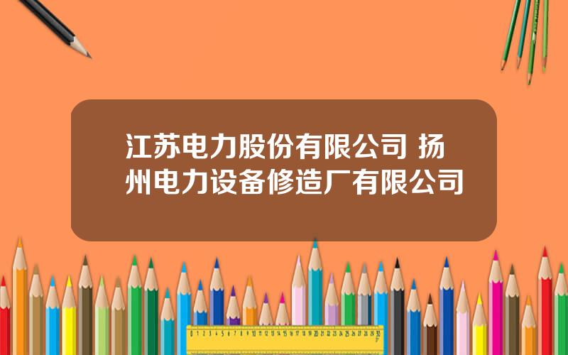江苏电力股份有限公司 扬州电力设备修造厂有限公司